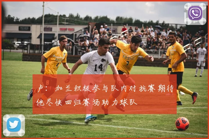 卢：加兰积极参与队内对抗赛期待他尽快回归赛场助力球队