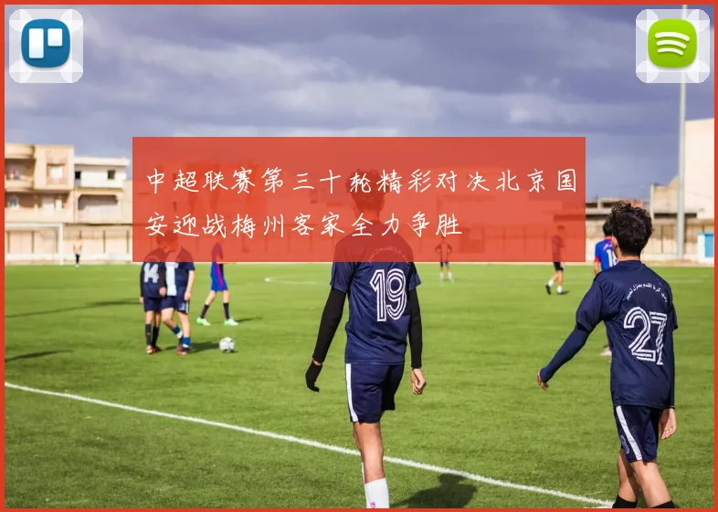 中超联赛第三十轮精彩对决北京国安迎战梅州客家全力争胜