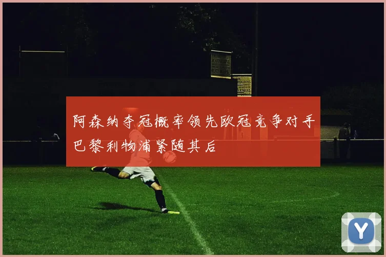 阿森纳夺冠概率领先欧冠竞争对手巴黎利物浦紧随其后