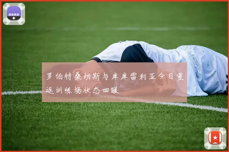 罗伯特桑切斯与库库雷利亚今日重返训练场状态回暖