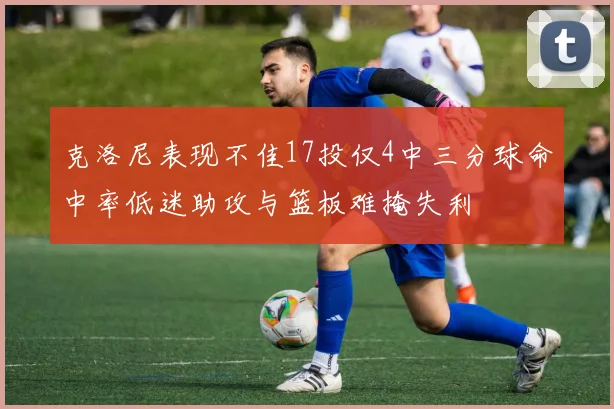 克洛尼表现不佳17投仅4中三分球命中率低迷助攻与篮板难掩失利