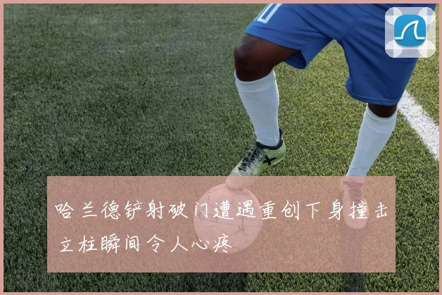 哈兰德铲射破门遭遇重创下身撞击立柱瞬间令人心疼