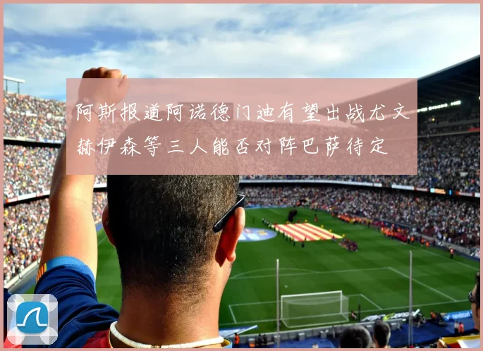 阿斯报道阿诺德门迪有望出战尤文赫伊森等三人能否对阵巴萨待定