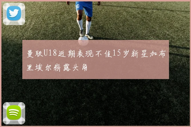 曼联U18近期表现不佳15岁新星加布里埃尔崭露头角