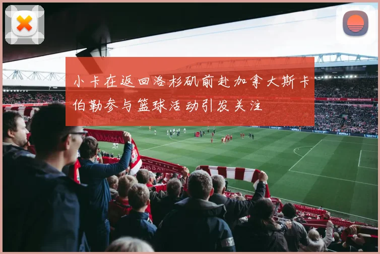 小卡在返回洛杉矶前赴加拿大斯卡伯勒参与篮球活动引发关注