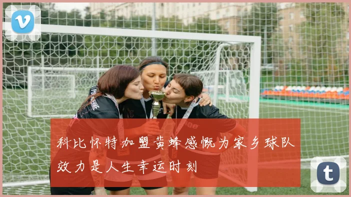 科比怀特加盟黄蜂感慨为家乡球队效力是人生幸运时刻