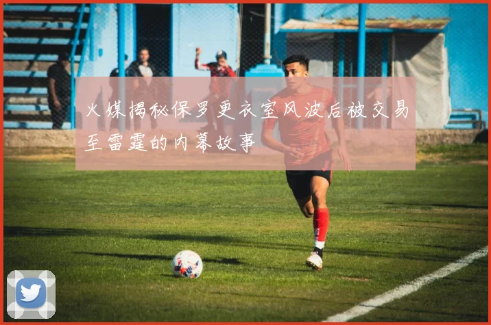 火媒揭秘保罗更衣室风波后被交易至雷霆的内幕故事