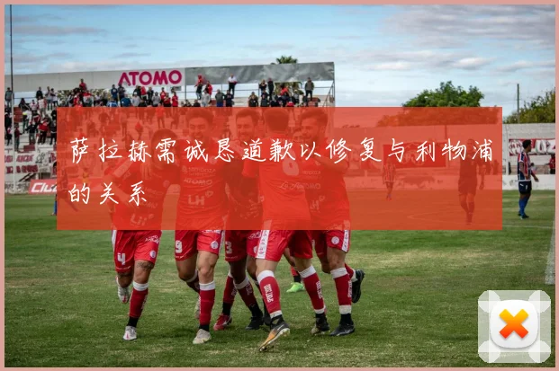 萨拉赫需诚恳道歉以修复与利物浦的关系