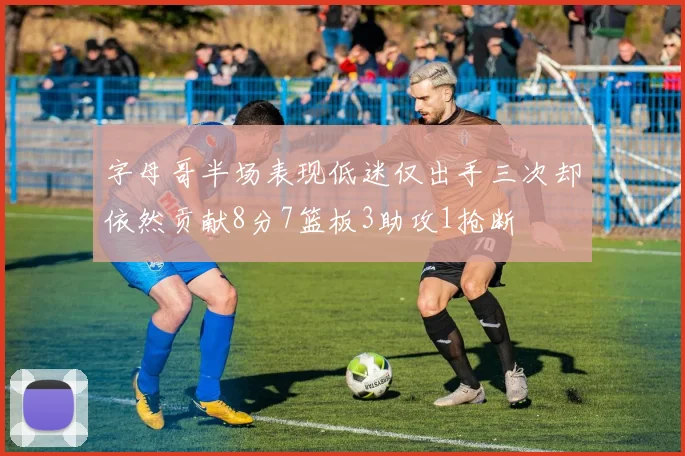 字母哥半场表现低迷仅出手三次却依然贡献8分7篮板3助攻1抢断