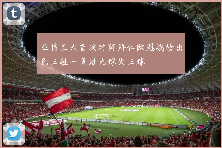 亚特兰大首次对阵拜仁欧冠战绩出色三胜一负进九球失三球