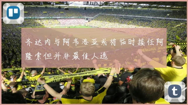 齐达内与阿韦洛亚或将临时接任阿隆索但并非最佳人选