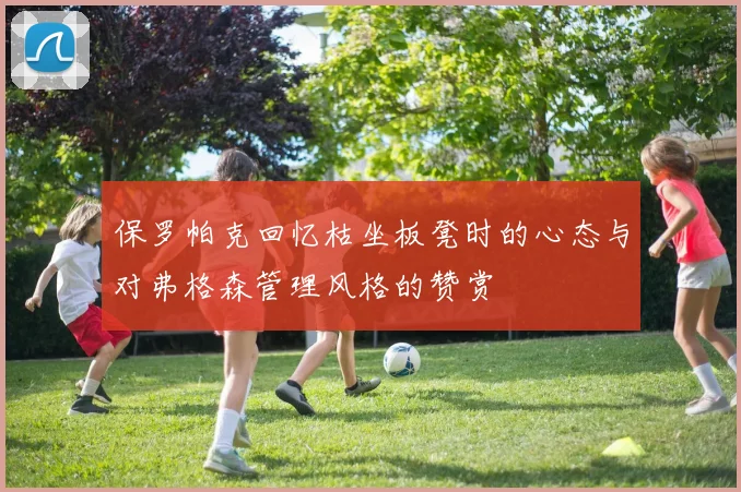 保罗帕克回忆枯坐板凳时的心态与对弗格森管理风格的赞赏