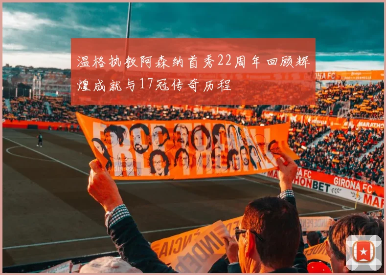 温格执教阿森纳首秀22周年回顾辉煌成就与17冠传奇历程