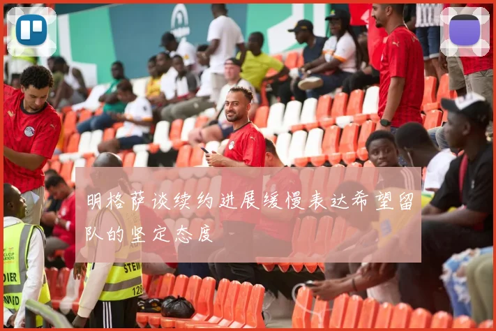 明格萨谈续约进展缓慢表达希望留队的坚定态度