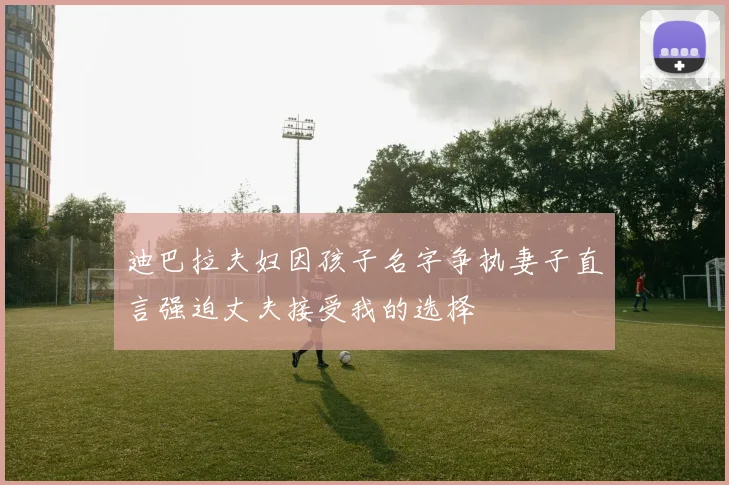 迪巴拉夫妇因孩子名字争执妻子直言强迫丈夫接受我的选择