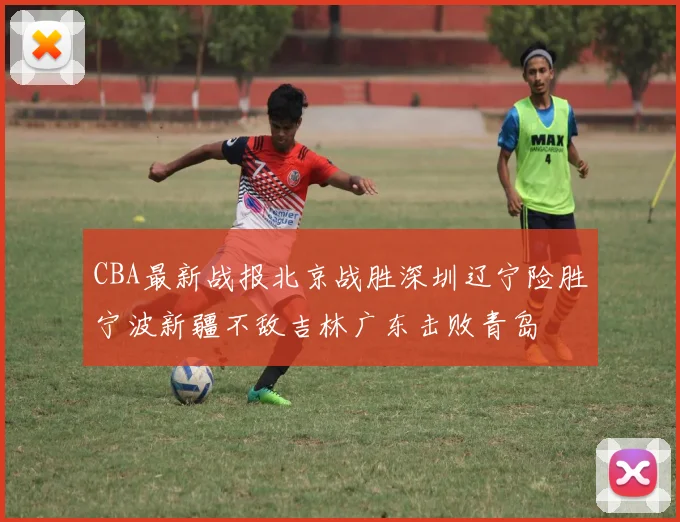 CBA最新战报北京战胜深圳辽宁险胜宁波新疆不敌吉林广东击败青岛