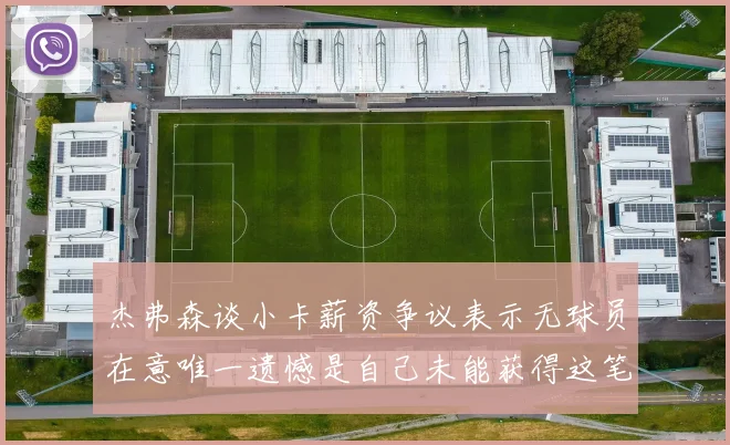 杰弗森谈小卡薪资争议表示无球员在意唯一遗憾是自己未能获得这笔钱