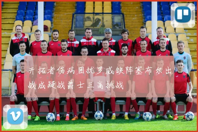 开拓者伤病困扰罗威缺阵塞布尔出战成疑战爵士三高挑战