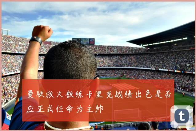 曼联救火教练卡里克战绩出色是否应正式任命为主帅