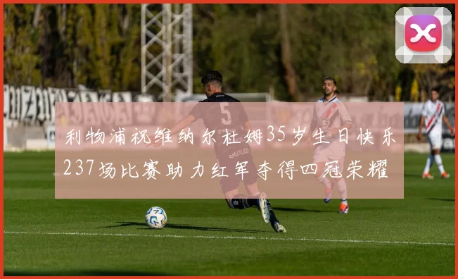 利物浦祝维纳尔杜姆35岁生日快乐237场比赛助力红军夺得四冠荣耀