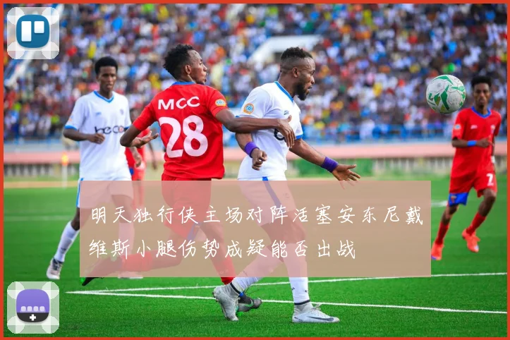 明天独行侠主场对阵活塞安东尼戴维斯小腿伤势成疑能否出战