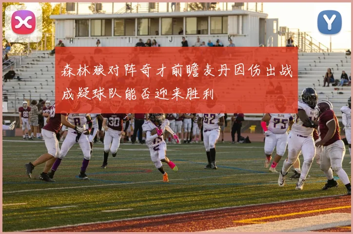 森林狼对阵奇才前瞻麦丹因伤出战成疑球队能否迎来胜利