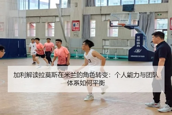加利解读拉莫斯在米兰的角色转变：个人能力与团队体系如何平衡（MKSPORTS）